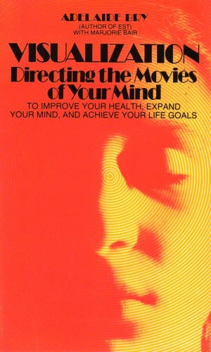 Visualization: Directing the Movies of Your Mind—To Improve Your Health, Expand Your Mind, and Achieve Your Life Goals