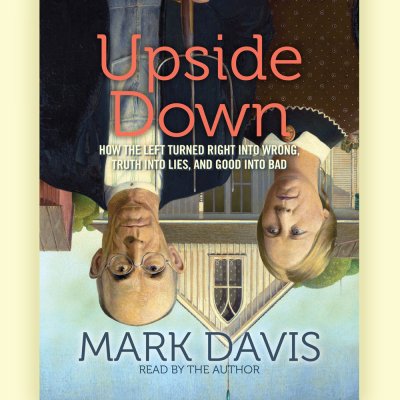 Upside Down: How The Left Has Turned Right Into Wrong, Truth Into Lies, And Good Into Bad