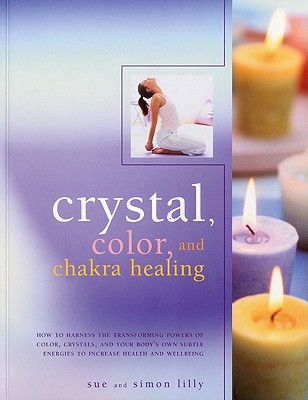 Crystal, Color, and Chakra Healing: How to Harness the Transforming Powers of Crystals, Color and Your Body's Own Subtle Energies to Increase Health and Well-Being