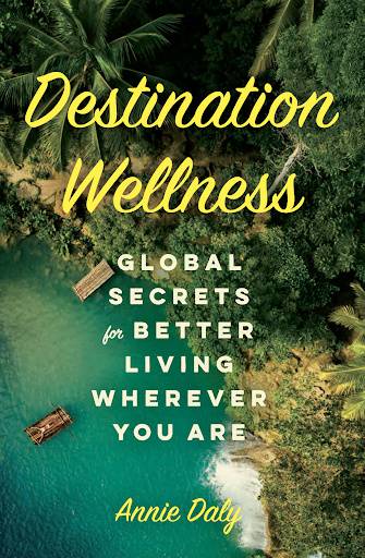 Destination Wellness: Global Secrets for Better Living Wherever You Are