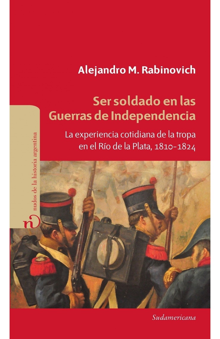 Ser soldado en las Guerras de Independencia: La experiencia cotidiana de la tropa en el Río de la Plata, 1810-1824