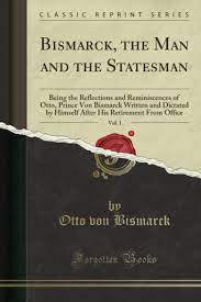 Bismarck, the Man and the Statesman, Vol. 1: Being the Reflections and Reminiscences of Otto, Prince Von Bismarck Written and Dictated by Himself After His Retirement From Office (Classic Reprint)