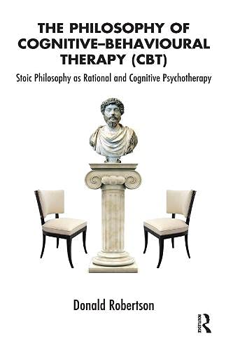 The Philosophy of Cognitive Behavioural Therapy: Stoic Philosophy as Rational and Cognitive Psychotherapy