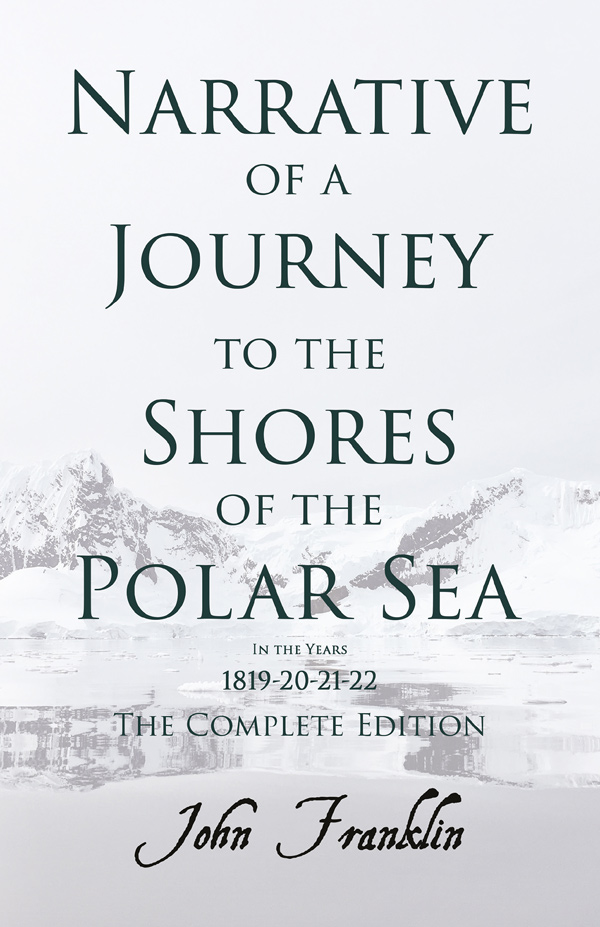 NARRATIVE OF A JOURNEY TO THE SHORES OF THE POLAR SEA IN THE YEARS 1819-20-21-22 – THE COMPLETE EDITION