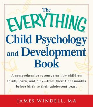 The Everything Child Psychology and Development Book: A Comprehensive Resource on How Children Think, Learn, and Play--From the Final Months Leading Up to Birth to Their Adolescent Years by James Wind